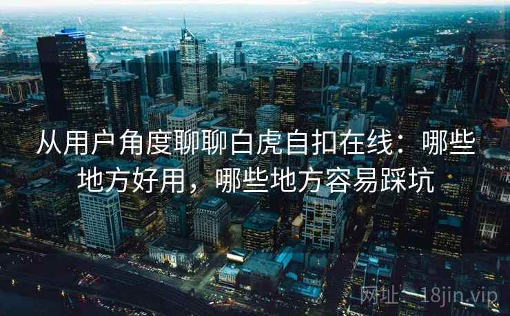 从用户角度聊聊白虎自扣在线：哪些地方好用，哪些地方容易踩坑  第1张