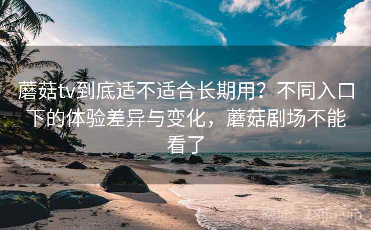 蘑菇tv到底适不适合长期用？不同入口下的体验差异与变化，蘑菇剧场不能看了  第2张
