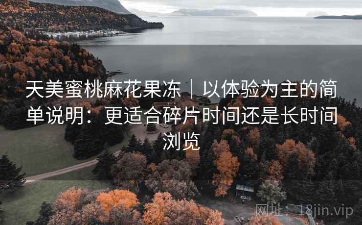 天美蜜桃麻花果冻｜以体验为主的简单说明：更适合碎片时间还是长时间浏览  第2张