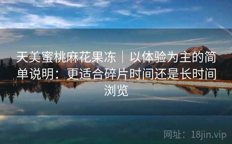 天美蜜桃麻花果冻｜以体验为主的简单说明：更适合碎片时间还是长时间浏览  第1张