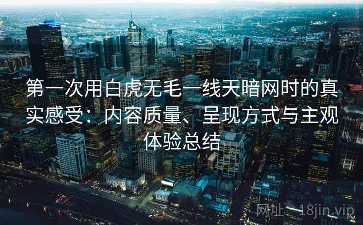 第一次用白虎无毛一线天暗网时的真实感受：内容质量、呈现方式与主观体验总结  第2张
