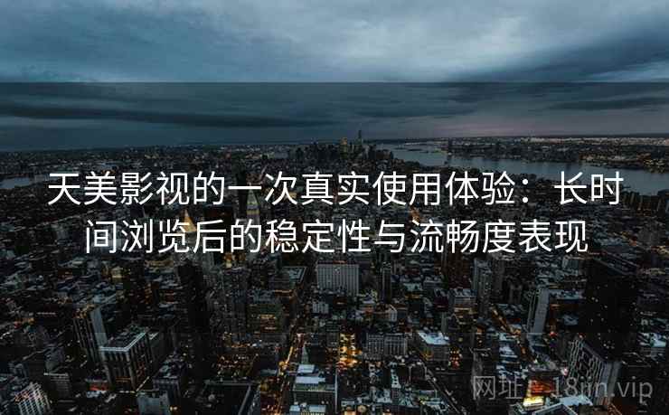 天美影视的一次真实使用体验：长时间浏览后的稳定性与流畅度表现  第1张