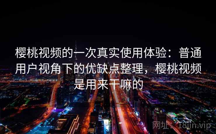 樱桃视频的一次真实使用体验：普通用户视角下的优缺点整理，樱桃视频是用来干嘛的  第1张