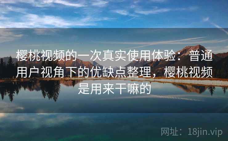 樱桃视频的一次真实使用体验：普通用户视角下的优缺点整理，樱桃视频是用来干嘛的  第2张
