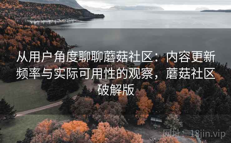 从用户角度聊聊蘑菇社区：内容更新频率与实际可用性的观察，蘑菇社区破解版  第2张