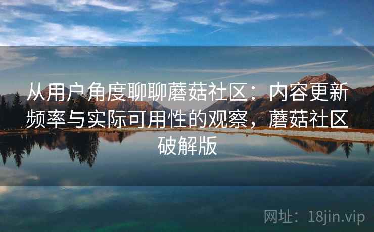 从用户角度聊聊蘑菇社区：内容更新频率与实际可用性的观察，蘑菇社区破解版  第1张