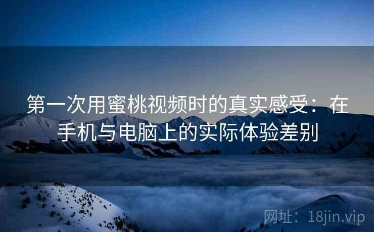 第一次用蜜桃视频时的真实感受：在手机与电脑上的实际体验差别  第1张