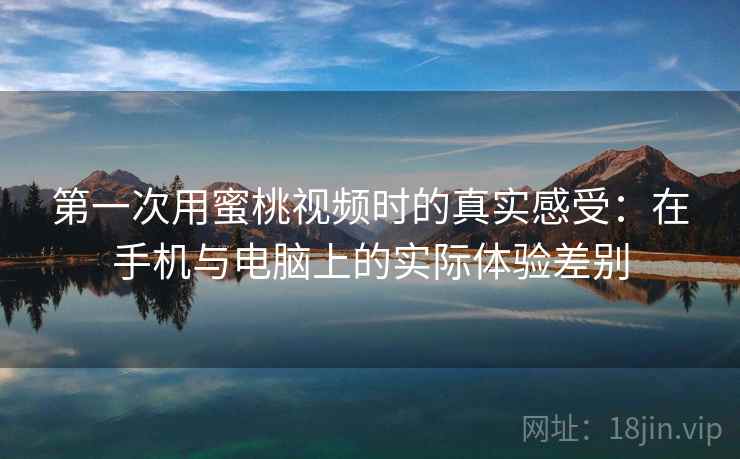 第一次用蜜桃视频时的真实感受：在手机与电脑上的实际体验差别  第2张