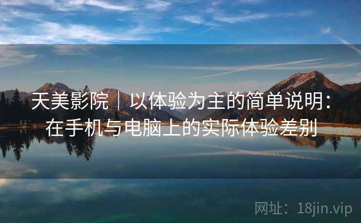 天美影院｜以体验为主的简单说明：在手机与电脑上的实际体验差别  第1张