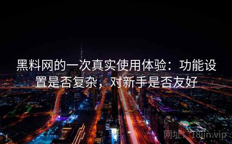 黑料网的一次真实使用体验：功能设置是否复杂，对新手是否友好  第2张
