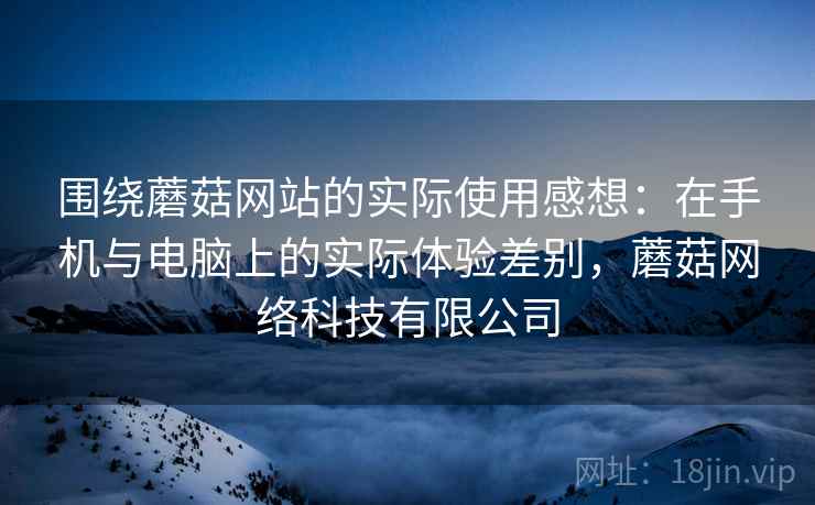 围绕蘑菇网站的实际使用感想：在手机与电脑上的实际体验差别，蘑菇网络科技有限公司  第2张