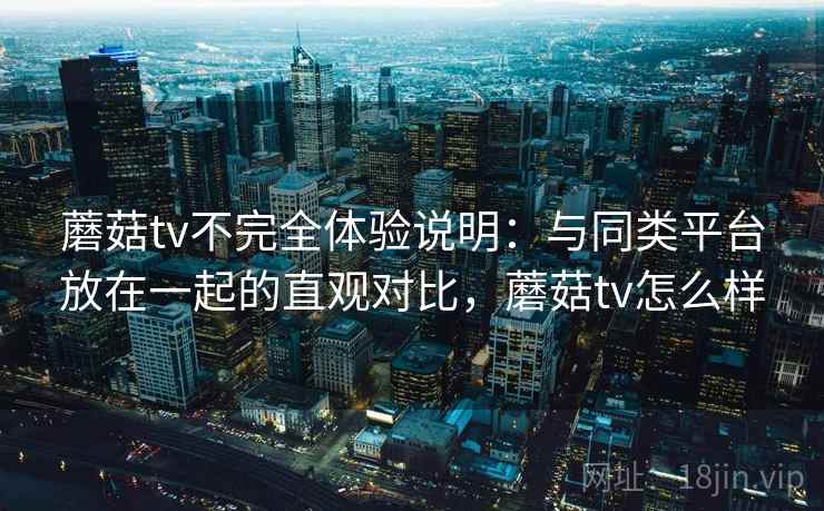 蘑菇tv不完全体验说明：与同类平台放在一起的直观对比，蘑菇tv怎么样  第1张