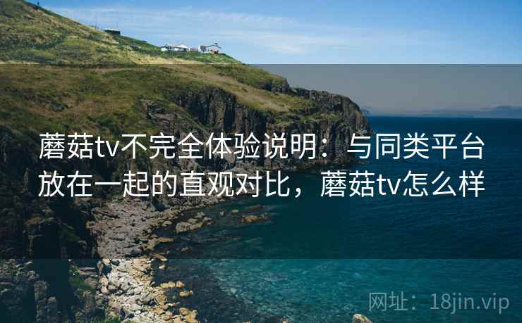 蘑菇tv不完全体验说明：与同类平台放在一起的直观对比，蘑菇tv怎么样  第2张