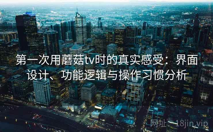 第一次用蘑菇tv时的真实感受：界面设计、功能逻辑与操作习惯分析  第1张
