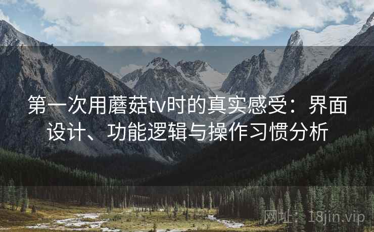第一次用蘑菇tv时的真实感受：界面设计、功能逻辑与操作习惯分析  第2张