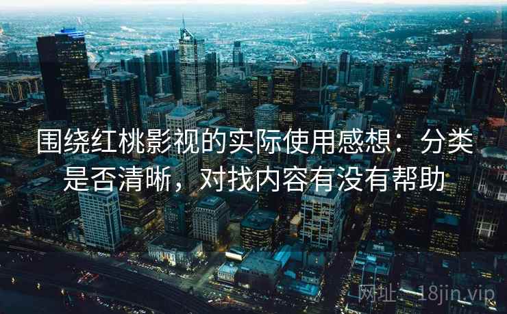 围绕红桃影视的实际使用感想：分类是否清晰，对找内容有没有帮助  第1张